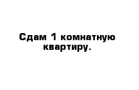 Сдам 1 комнатную квартиру.